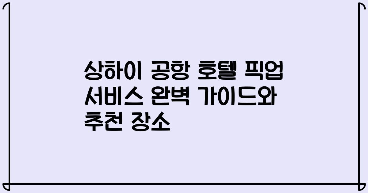 상하이 공항 호텔 픽업 서비스 완벽 가이드와 추천 장소