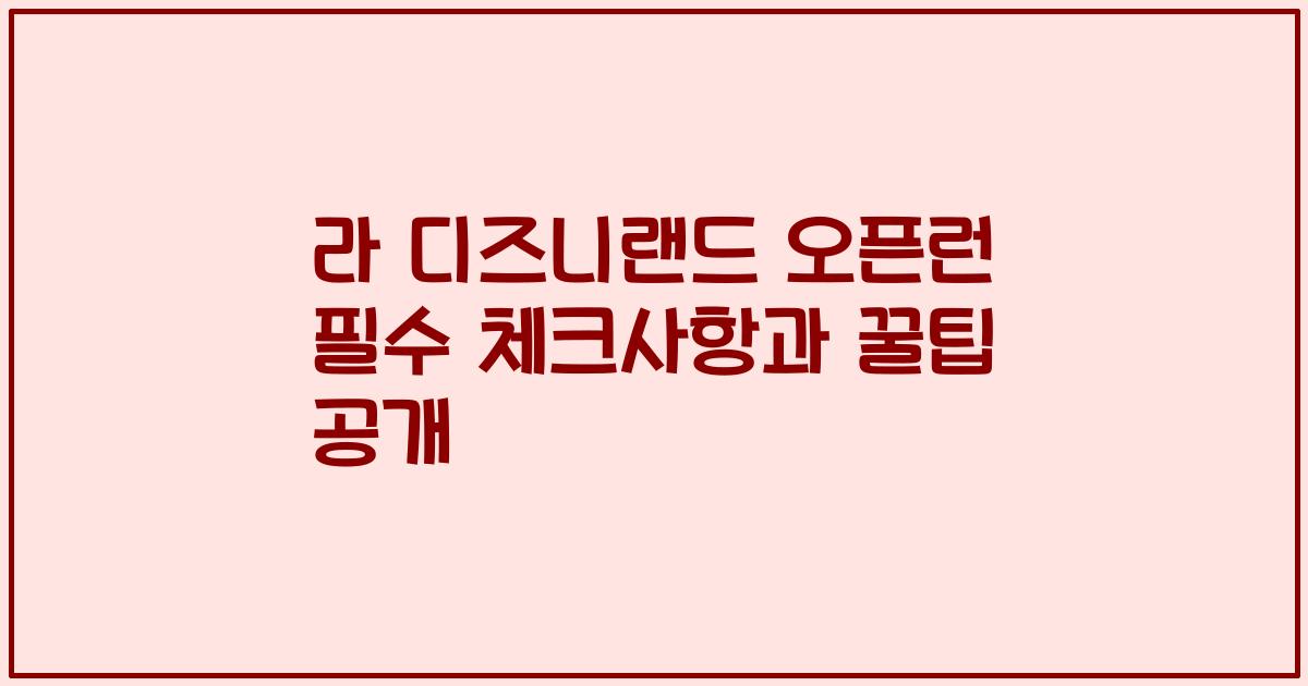 라 디즈니랜드 오픈런 필수 체크사항과 꿀팁 공개