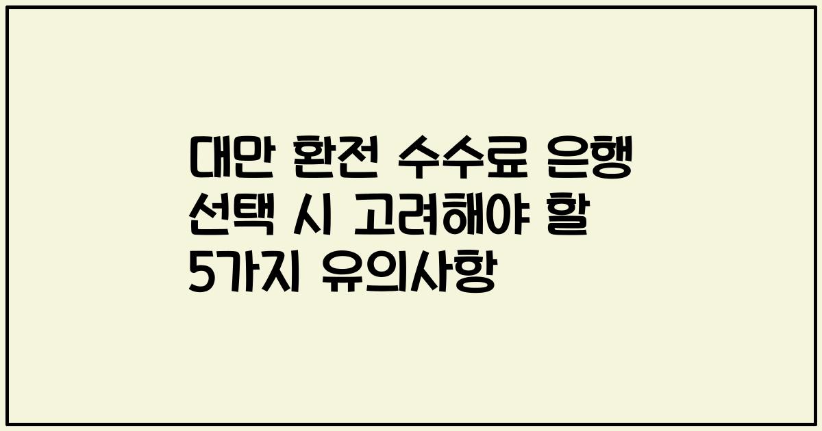 대만 환전 수수료 은행 선택 시 고려해야 할 5가지 유의사항