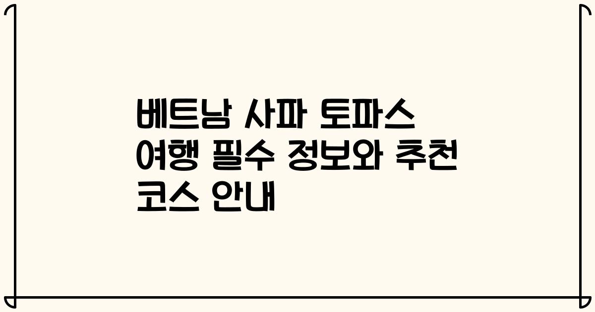베트남 사파 토파스 여행 필수 정보와 추천 코스 안내