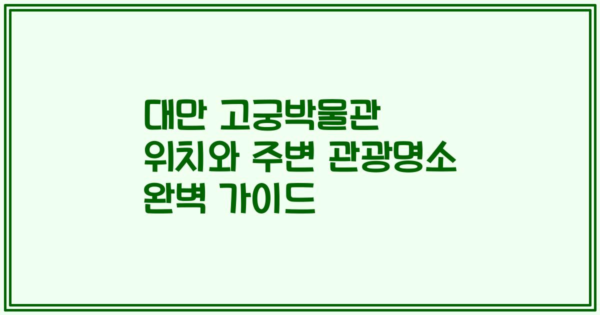 대만 고궁박물관 위치와 주변 관광명소 완벽 가이드