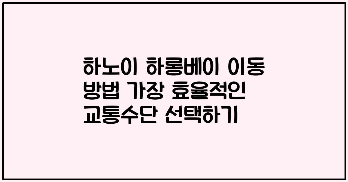 하노이 하롱베이 이동 방법 가장 효율적인 교통수단 선택하기