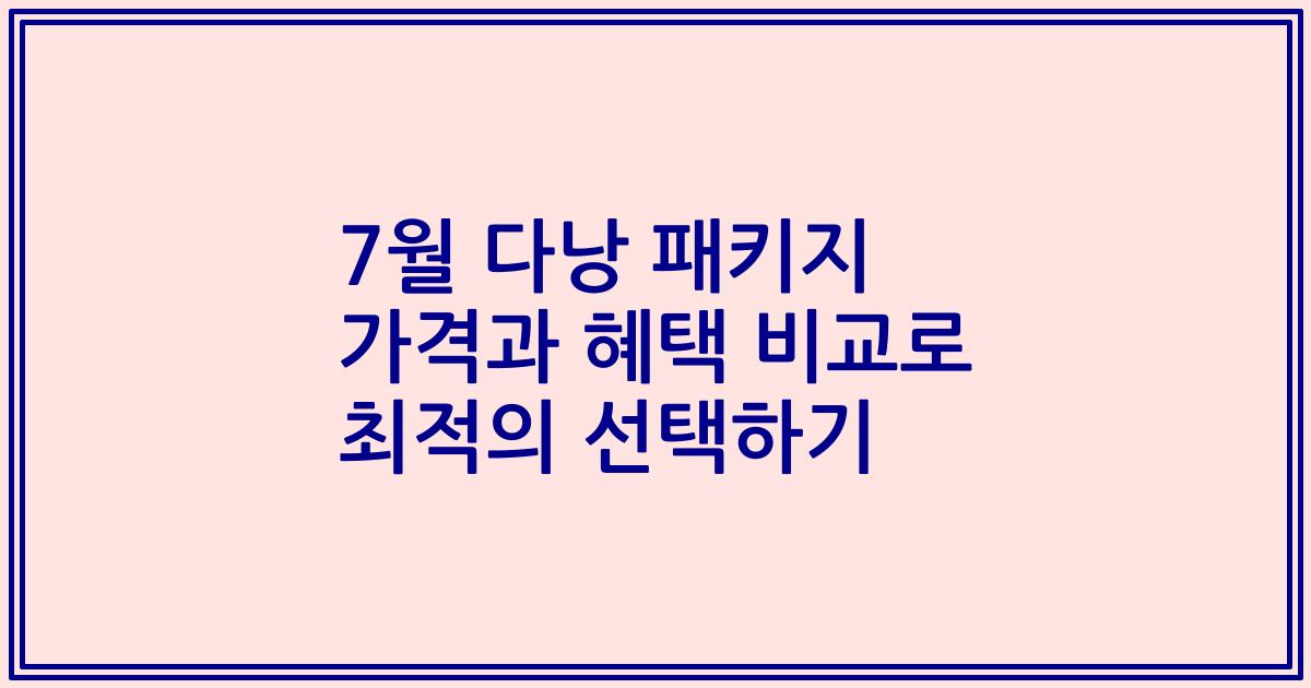 7월 다낭 패키지 가격과 혜택 비교로 최적의 선택하기