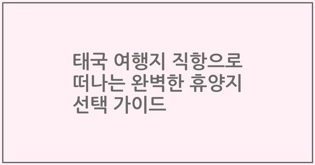 태국 여행지 직항으로 떠나는 완벽한 휴양지 선택 가이드
