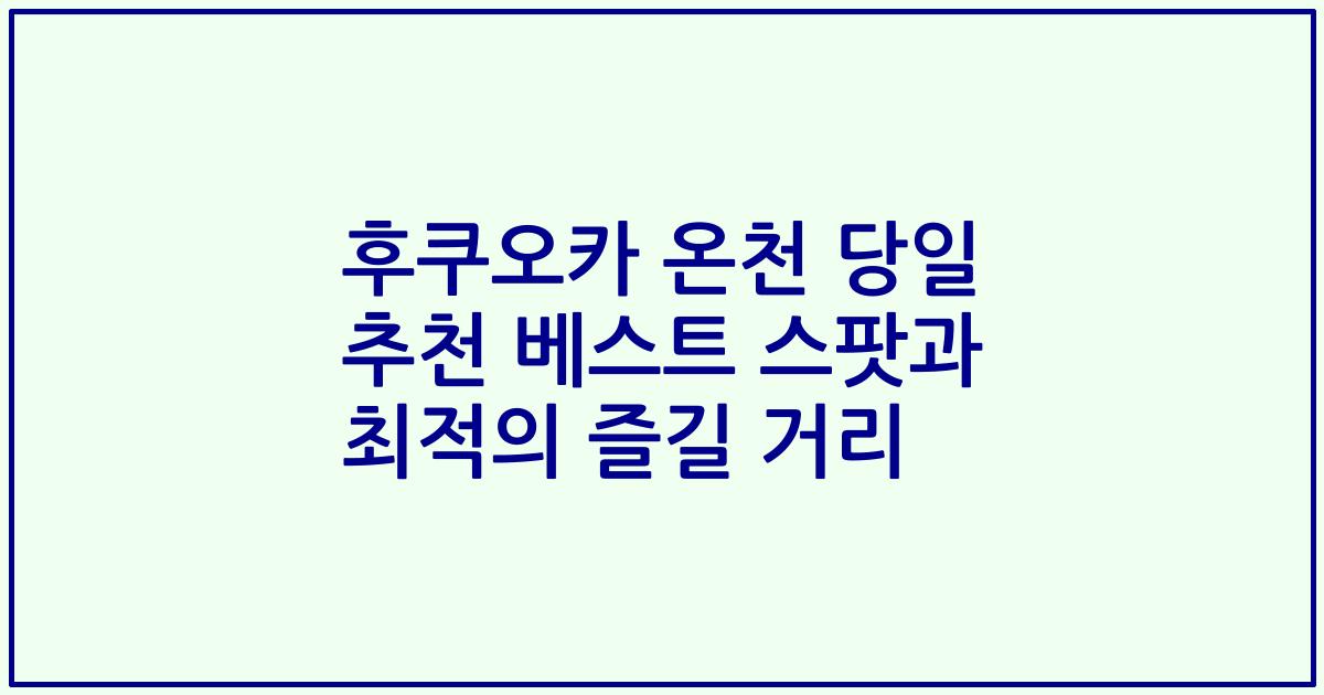 후쿠오카 온천 당일 추천 베스트 스팟과 최적의 즐길 거리