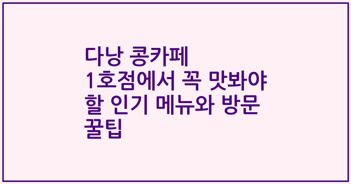 다낭 콩카페 1호점에서 꼭 맛봐야 할 인기 메뉴와 방문 꿀팁