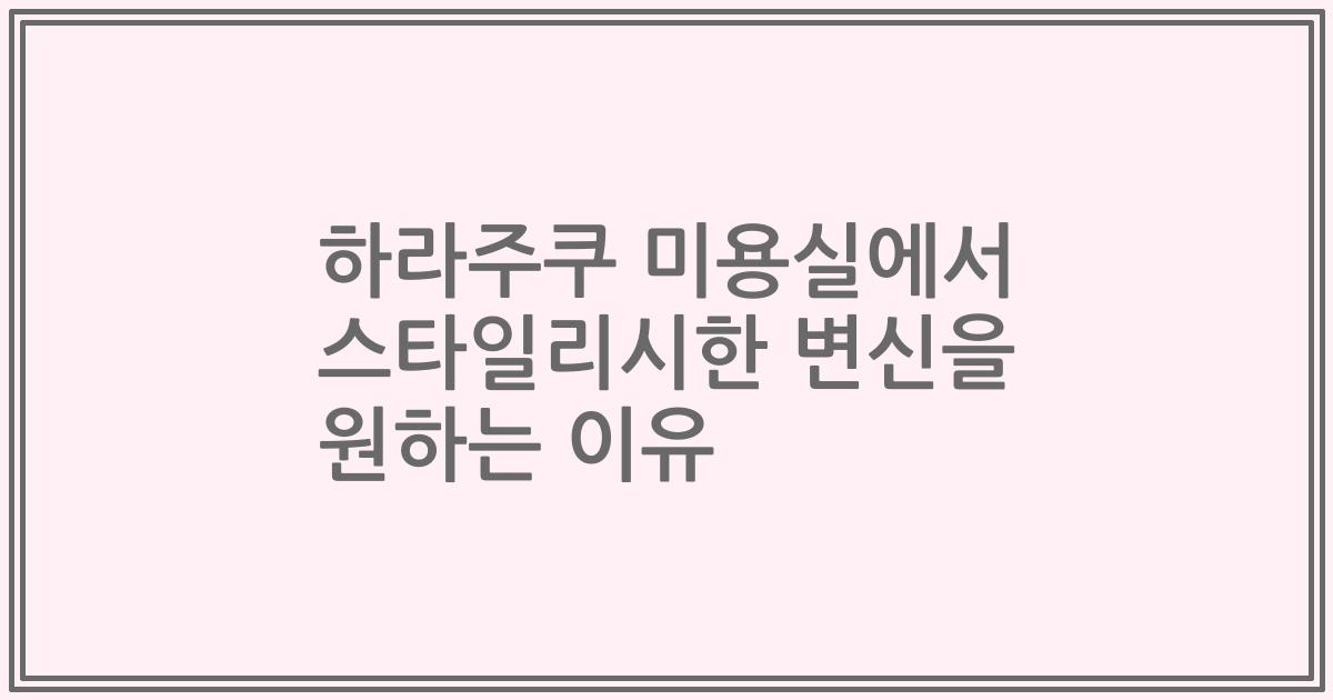 하라주쿠 미용실에서 스타일리시한 변신을 원하는 이유