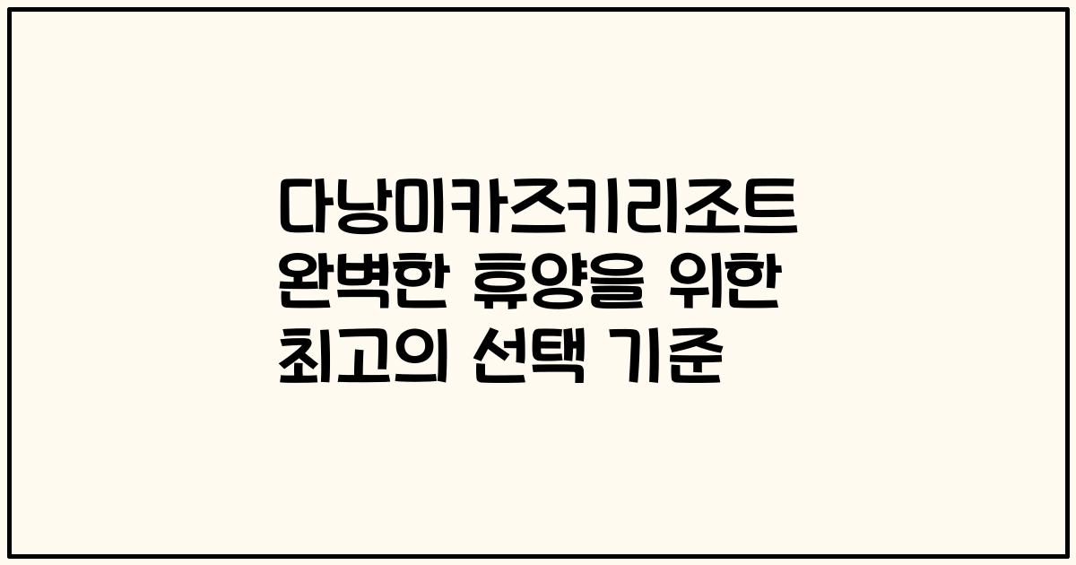 다낭미카즈키리조트 완벽한 휴양을 위한 최고의 선택 기준
