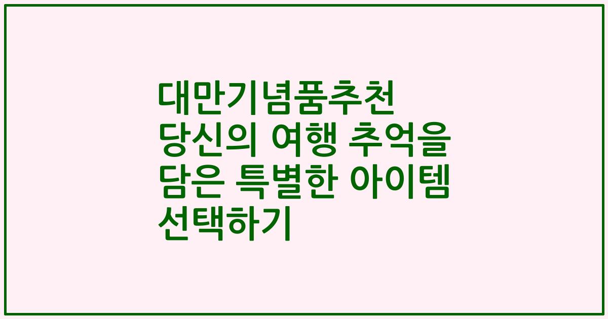 대만기념품추천 당신의 여행 추억을 담은 특별한 아이템 선택하기