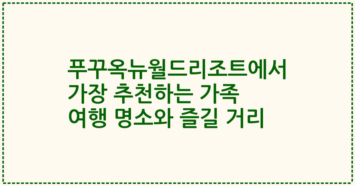 푸꾸옥뉴월드리조트에서 가장 추천하는 가족 여행 명소와 즐길 거리