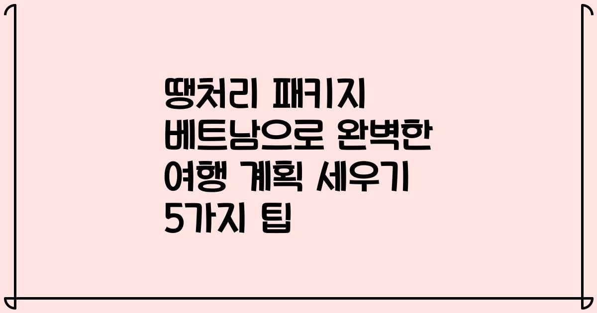 땡처리 패키지 베트남으로 완벽한 여행 계획 세우기 5가지 팁