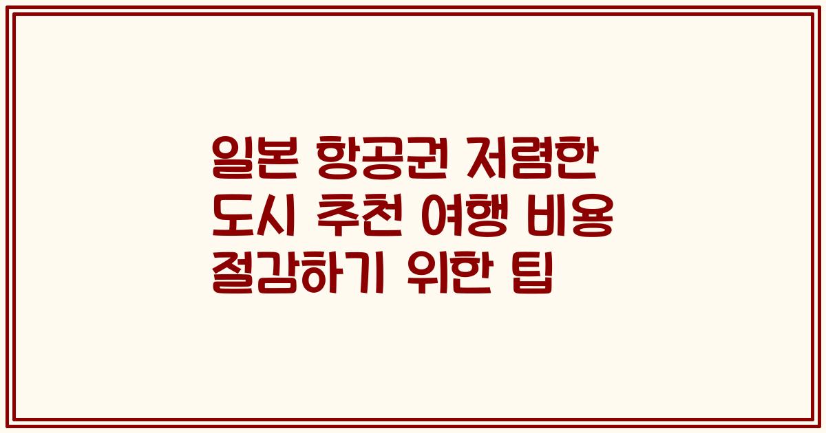 일본 항공권 저렴한 도시 추천 여행 비용 절감하기 위한 팁