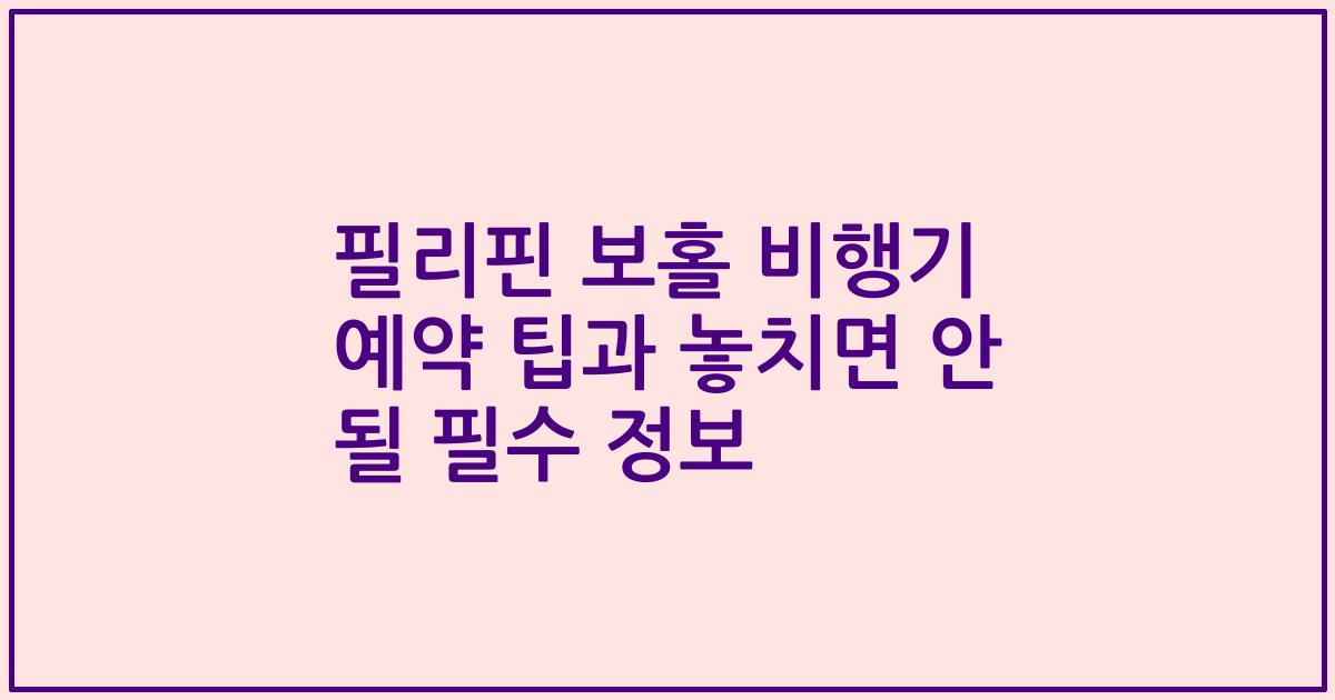 필리핀 보홀 비행기 예약 팁과 놓치면 안 될 필수 정보