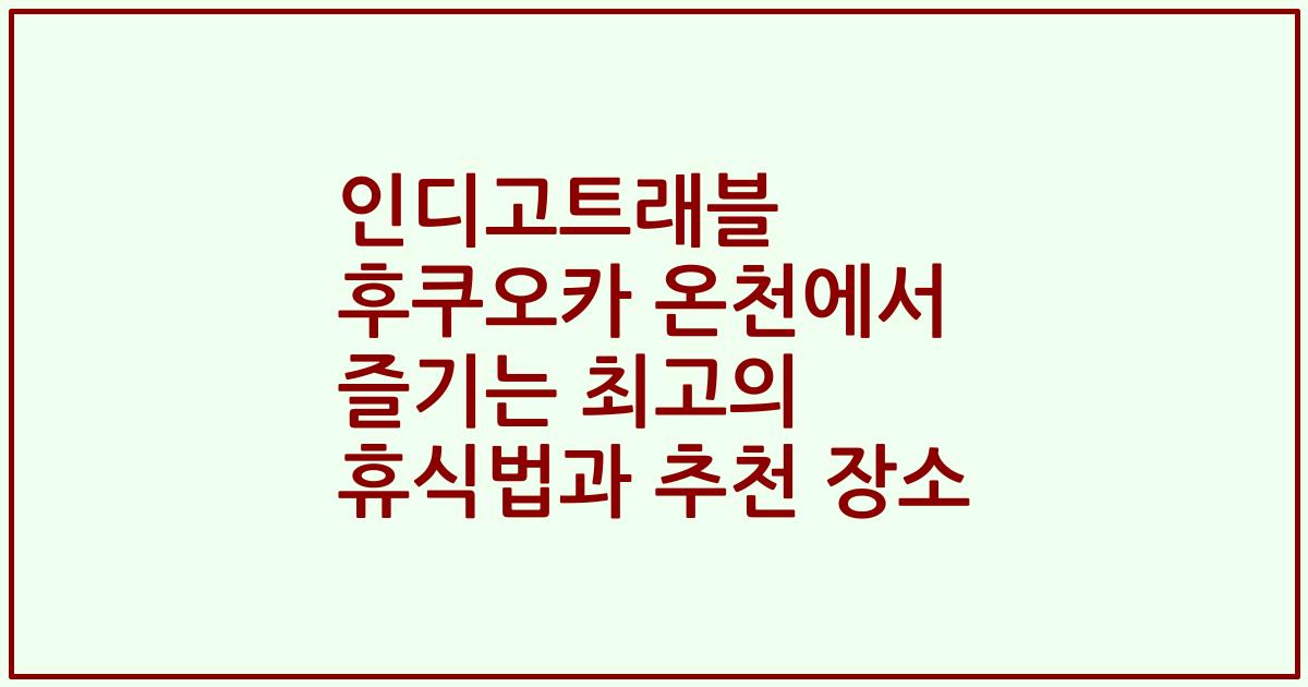 인디고트래블 후쿠오카 온천에서 즐기는 최고의 휴식법과 추천 장소