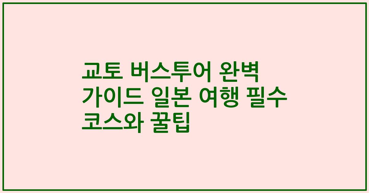 교토 버스투어 완벽 가이드 일본 여행 필수 코스와 꿀팁