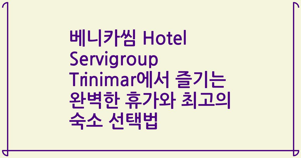 베니카씸 Hotel Servigroup Trinimar에서 즐기는 완벽한 휴가와 최고의 숙소 선택법