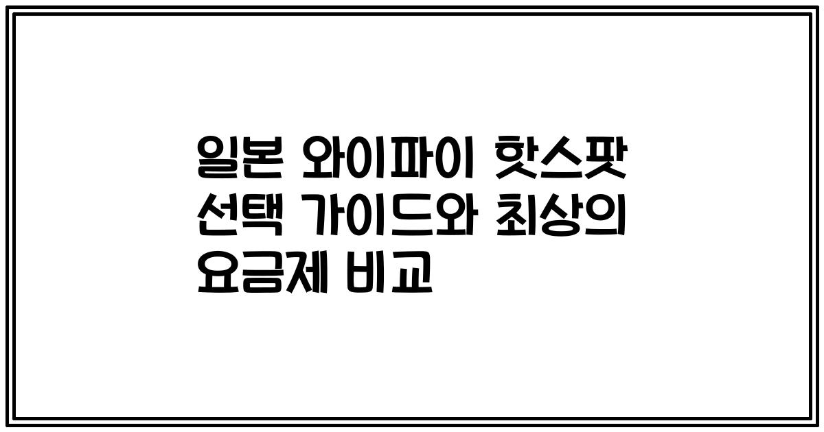 일본 와이파이 핫스팟 선택 가이드와 최상의 요금제 비교