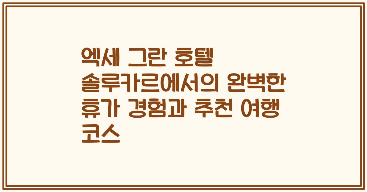 엑세 그란 호텔 솔루카르에서의 완벽한 휴가 경험과 추천 여행 코스