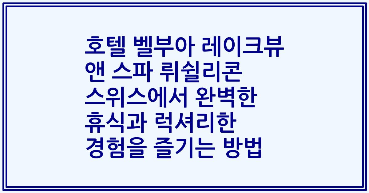 호텔 벨부아 레이크뷰 앤 스파 뤼쉴리콘 스위스에서 완벽한 휴식과 럭셔리한 경험을 즐기는 방법